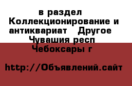  в раздел : Коллекционирование и антиквариат » Другое . Чувашия респ.,Чебоксары г.